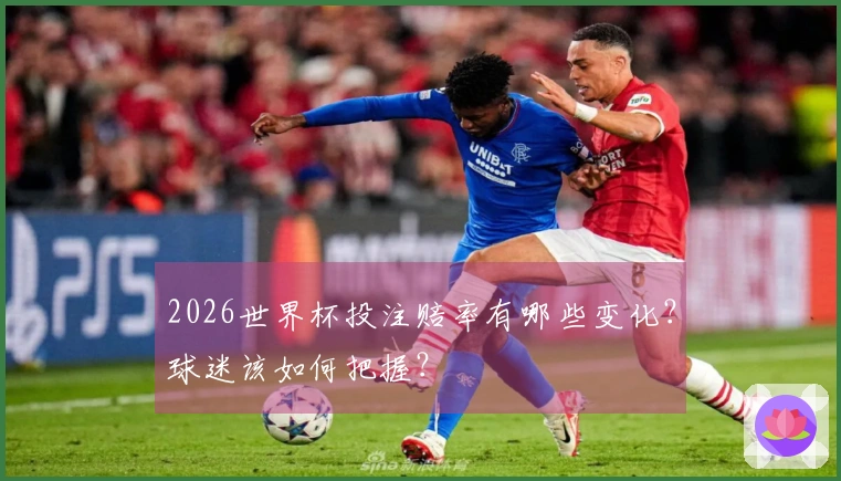 2026世界杯投注赔率有哪些变化？球迷该如何把握？