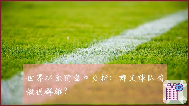 世界杯竞猜盘口分析：哪支球队将傲视群雄？