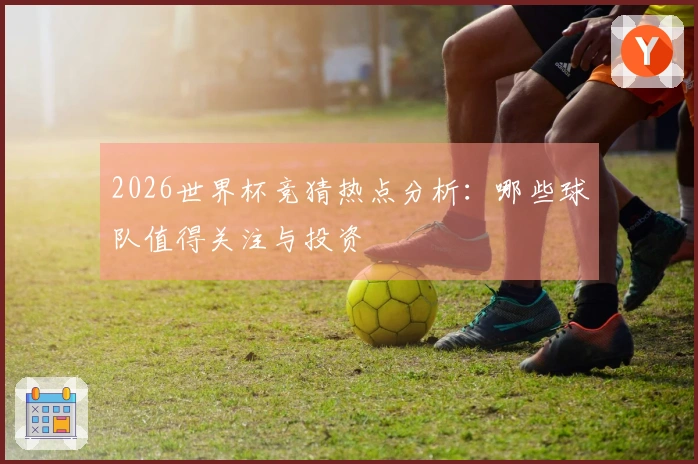 2026世界杯竞猜热点分析：哪些球队值得关注与投资