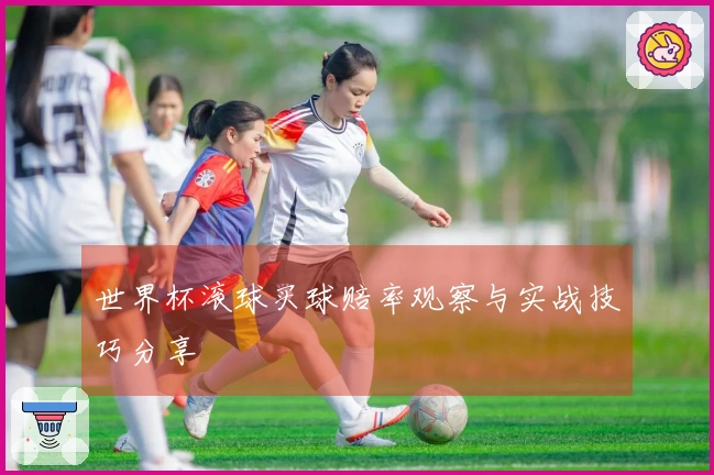 世界杯滚球买球赔率观察与实战技巧分享