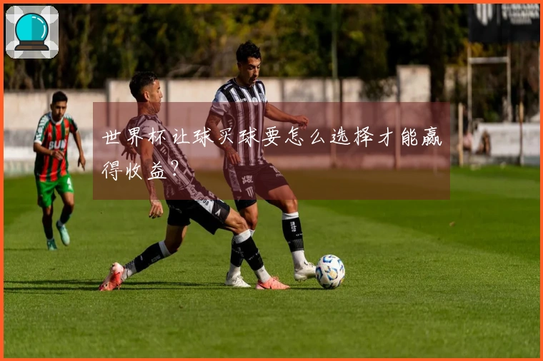 世界杯让球买球要怎么选择才能赢得收益？