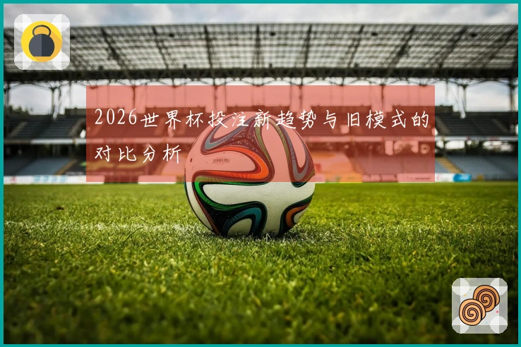 2026世界杯投注新趋势与旧模式的对比分析