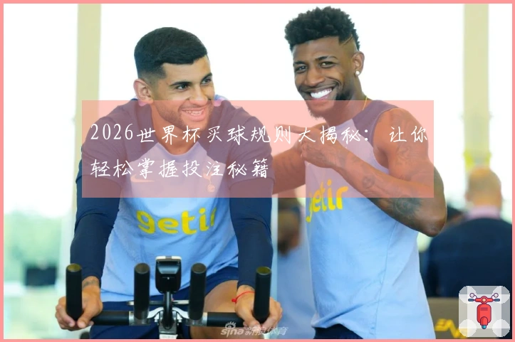 2026世界杯买球规则大揭秘：让你轻松掌握投注秘籍
