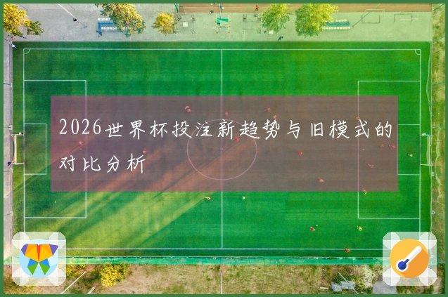 2026世界杯投注新趋势与旧模式的对比分析