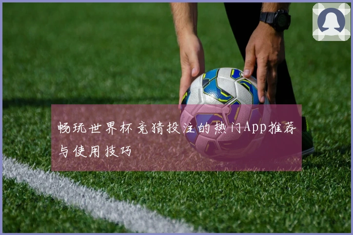畅玩世界杯竞猜投注的热门App推荐与使用技巧