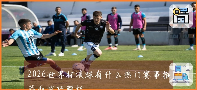 2026世界杯滚球有什么热门赛事推荐和技巧解析
