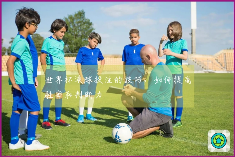 世界杯滚球投注的技巧，如何提高胜率和判断力