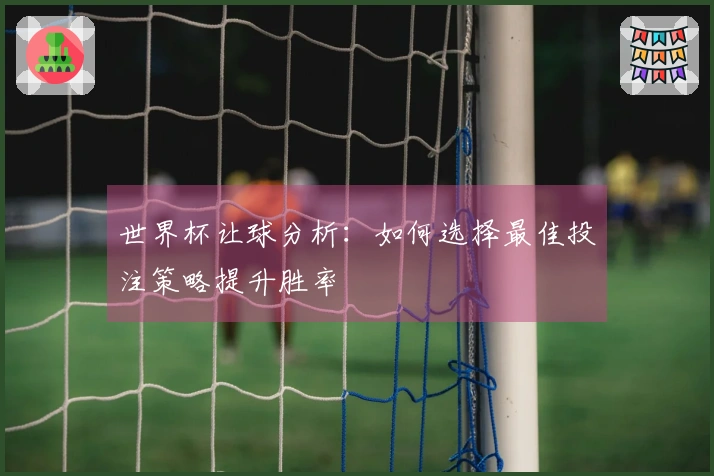 世界杯让球分析：如何选择最佳投注策略提升胜率