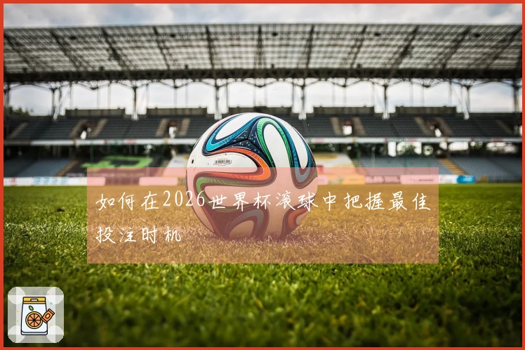 如何在2026世界杯滚球中把握最佳投注时机