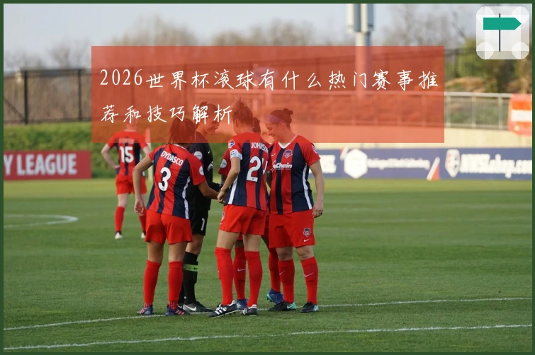 2026世界杯滚球有什么热门赛事推荐和技巧解析