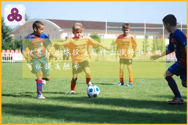世界杯让球投注有什么技巧和策略可以提高胜率