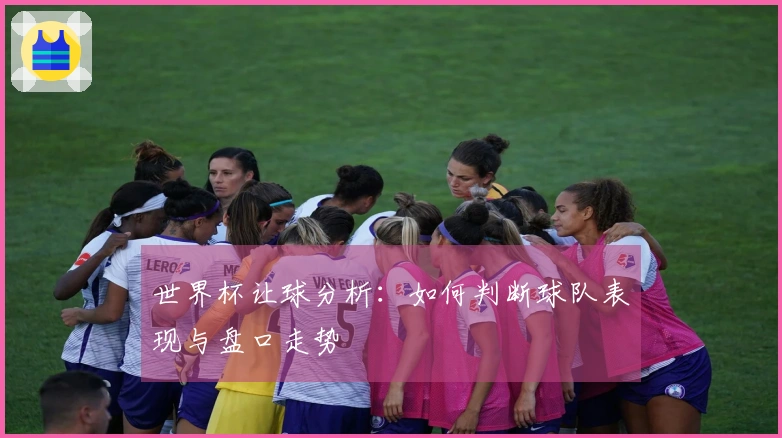 世界杯让球分析：如何判断球队表现与盘口走势