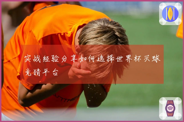 实战经验分享如何选择世界杯买球竞猜平台