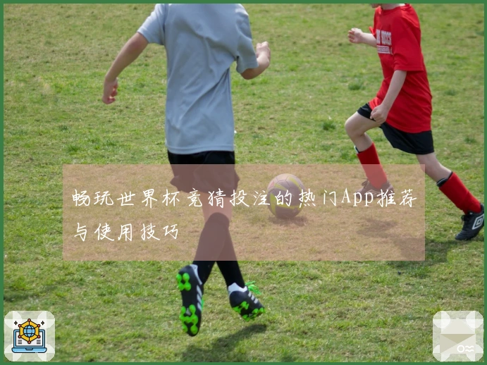 畅玩世界杯竞猜投注的热门App推荐与使用技巧